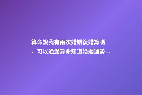 算命說我有兩次婚姻復婚算嗎，可以通過算命知道婚姻運勢嗎